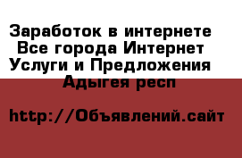 Заработок в интернете - Все города Интернет » Услуги и Предложения   . Адыгея респ.